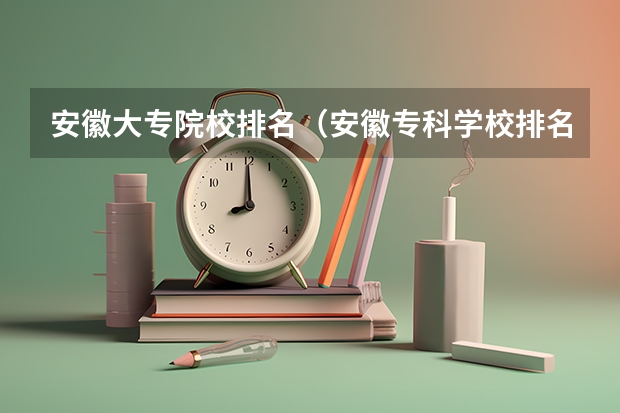 安徽大专院校排名（安徽专科学校排名前十）