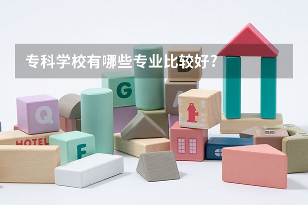 专科学校有哪些专业比较好?