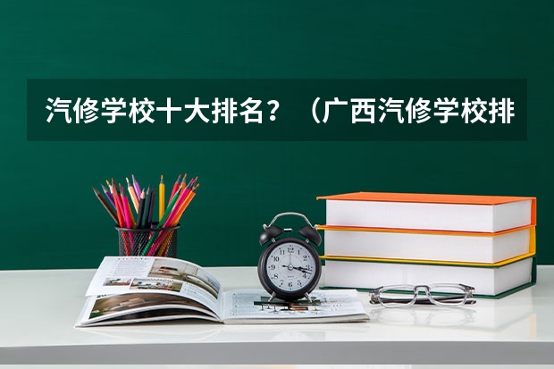 汽修学校十大排名？（广西汽修学校排名）