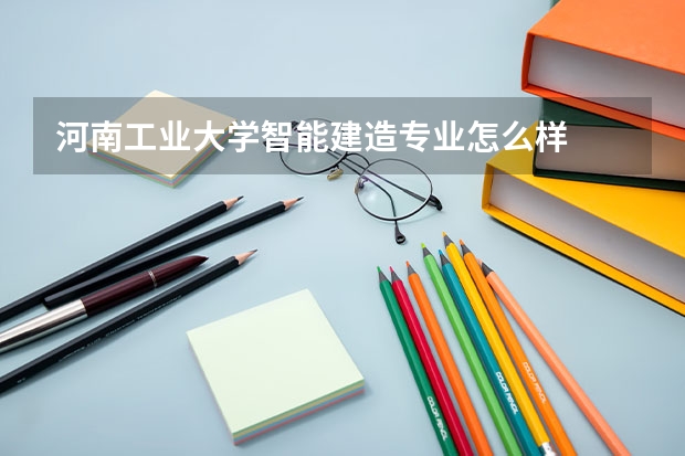 河南工业大学智能建造专业怎么样