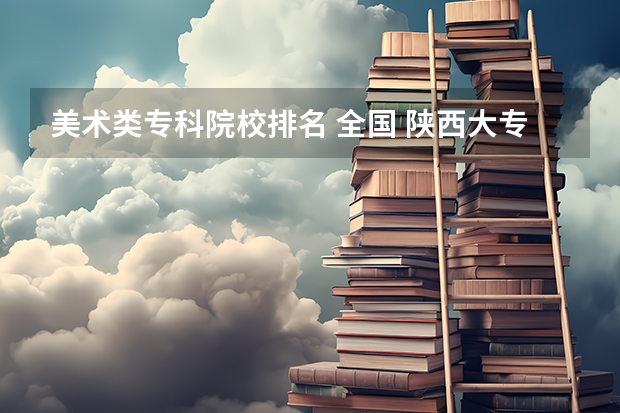 美术类专科院校排名 全国 陕西大专学校排名榜