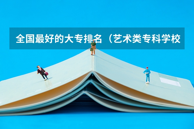 全国最好的大专排名（艺术类专科学校排名公办）