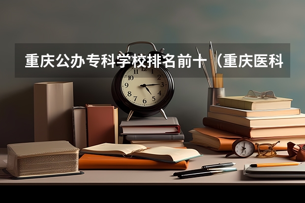 重庆公办专科学校排名前十（重庆医科专科院校排名）