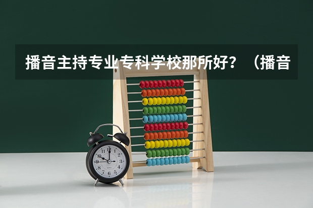 播音主持专业专科学校那所好？（播音主持专科院校）