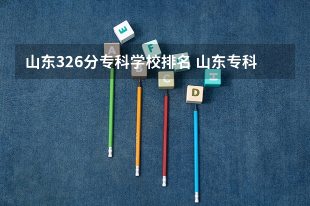 山东326分专科学校排名 山东专科学校排名及录取分数线