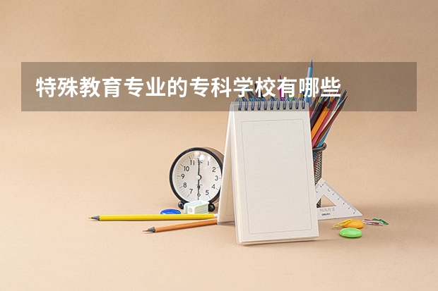 特殊教育专业的专科学校有哪些