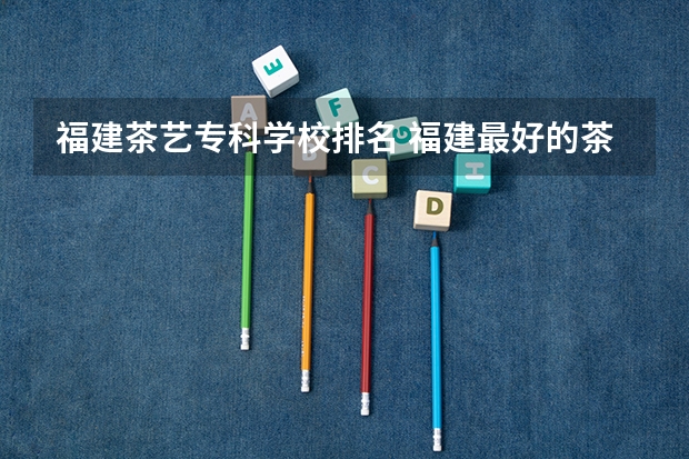 福建茶艺专科学校排名 福建最好的茶艺师培训学校福建最好的茶艺学校是哪家？
