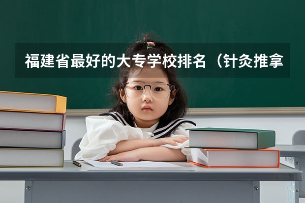 福建省最好的大专学校排名（针灸推拿专业专科学校排名）