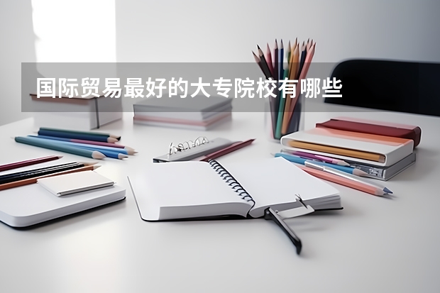 国际贸易最好的大专院校有哪些