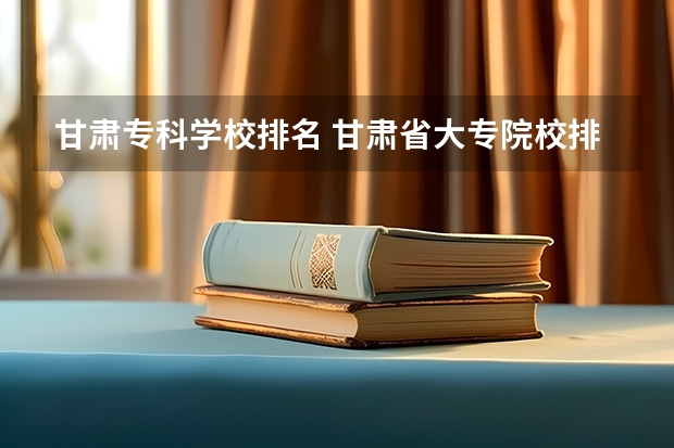 甘肃专科学校排名 甘肃省大专院校排名