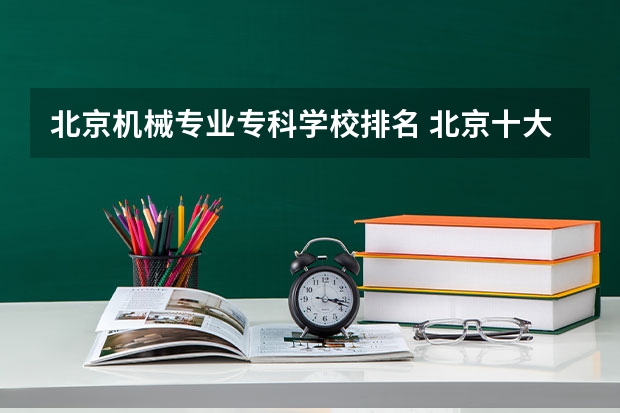 北京机械专业专科学校排名 北京十大技校排名