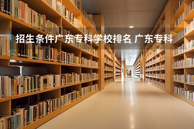 招生条件广东专科学校排名 广东专科学校排名榜及录取分数线