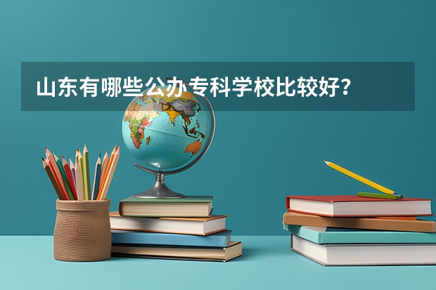 山东有哪些公办专科学校比较好？