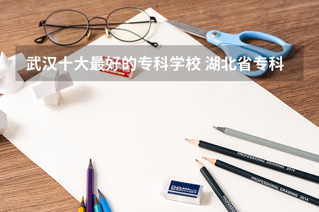 武汉十大最好的专科学校 湖北省专科大学排名一览表