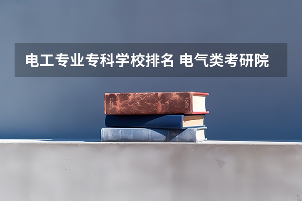 电工专业专科学校排名 电气类考研院校排名