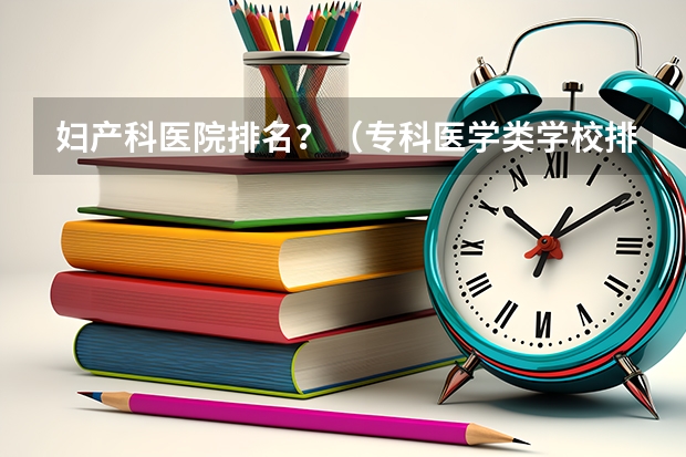 妇产科医院排名？（专科医学类学校排名及分数线）
