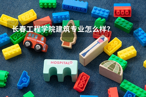 长春工程学院建筑专业怎么样？