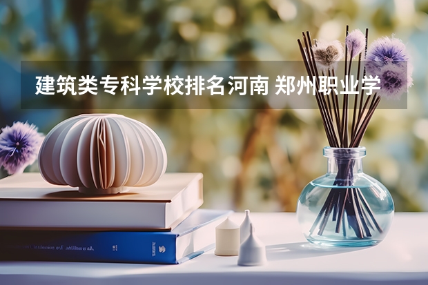 建筑类专科学校排名河南 郑州职业学校排名前十