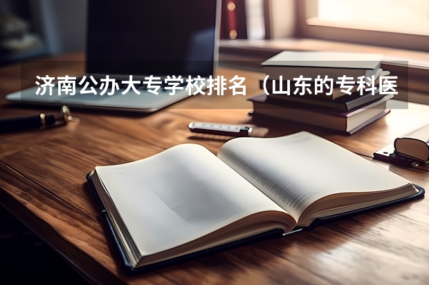 济南公办大专学校排名（山东的专科医学院排名）