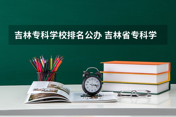 吉林专科学校排名公办 吉林省专科学校排名及分数线