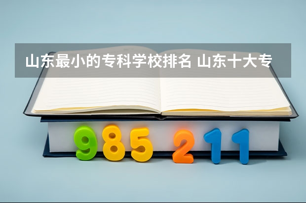 山东最小的专科学校排名 山东十大专科学校排名