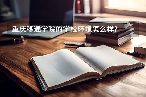 重庆移通学院的学校环境怎么样？