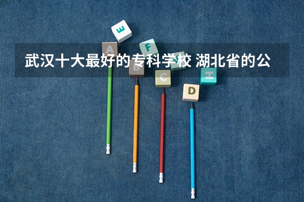 武汉十大最好的专科学校 湖北省的公办专科学校排名
