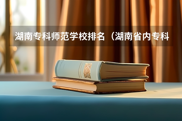 湖南专科师范学校排名（湖南省内专科学校排名）