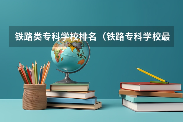 铁路类专科学校排名（铁路专科学校最新排名）