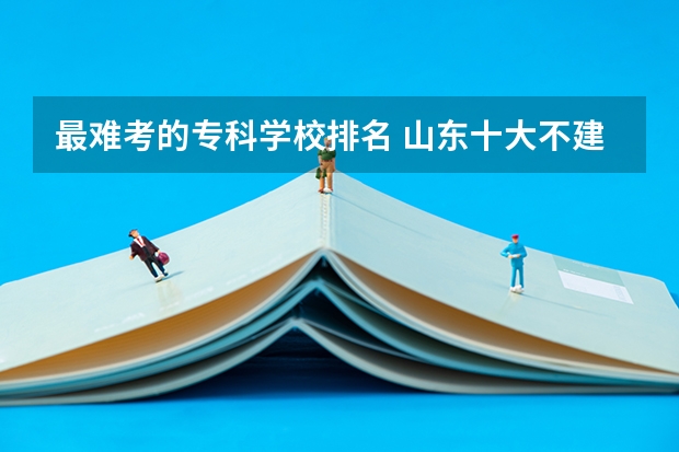 最难考的专科学校排名 山东十大不建议去的职业院校：山东专科小清华是哪所？