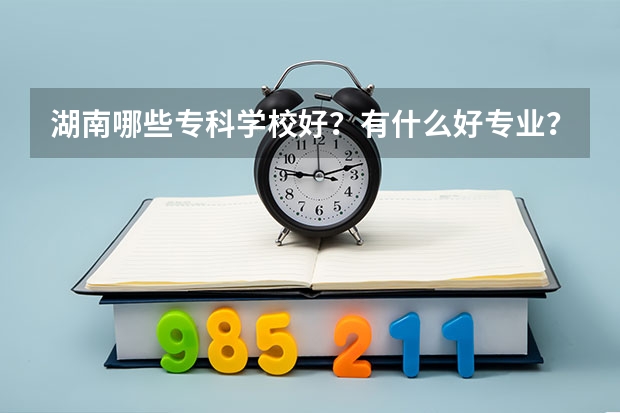 湖南哪些专科学校好？有什么好专业？