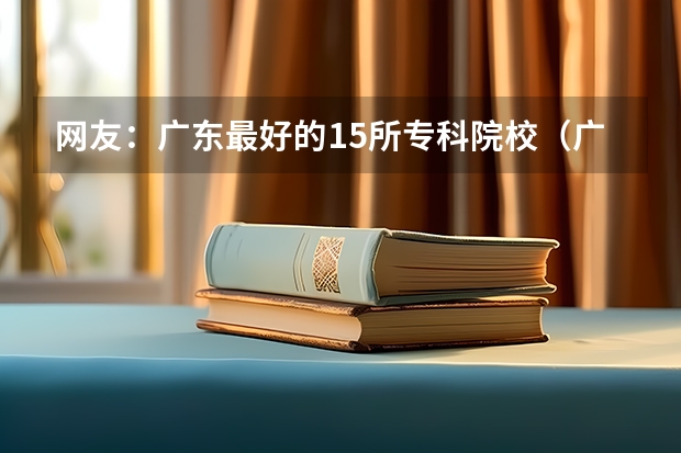网友：广东最好的15所专科院校（广东专科学校排名榜及录取分数线）