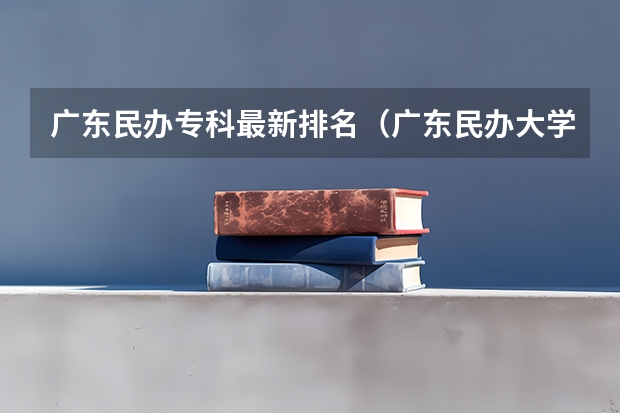 广东民办专科最新排名（广东民办大学排行榜）