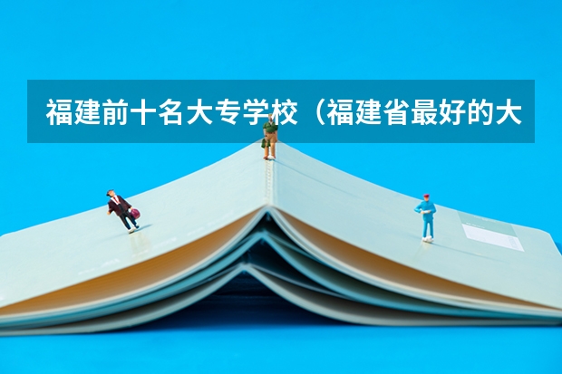 福建前十名大专学校（福建省最好的大专学校排名）