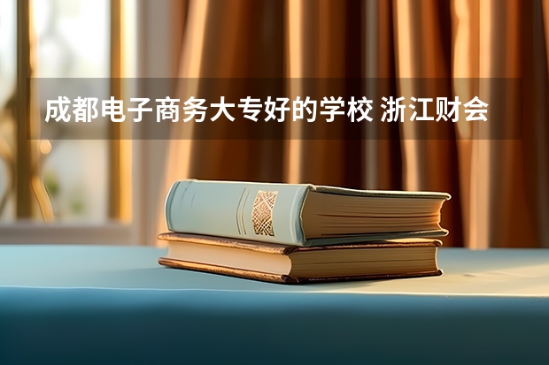 成都电子商务大专好的学校 浙江财会类专科学校排名