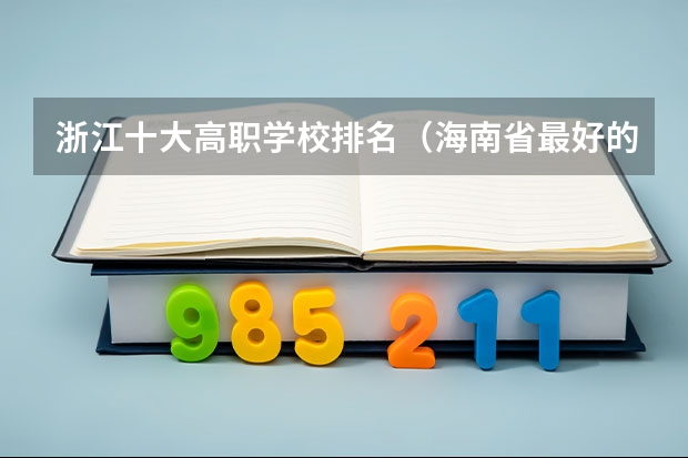 浙江十大高职学校排名（海南省最好的专科学校）