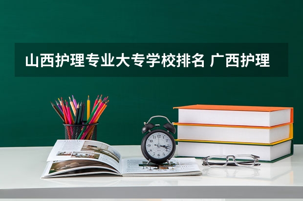 山西护理专业大专学校排名 广西护理院校专科排名