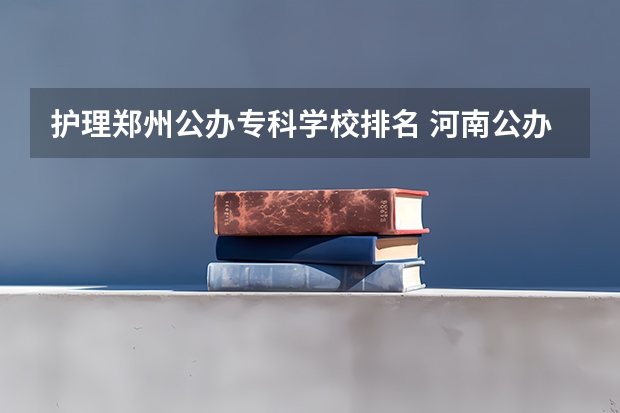 护理郑州公办专科学校排名 河南公办医学专科学校排名