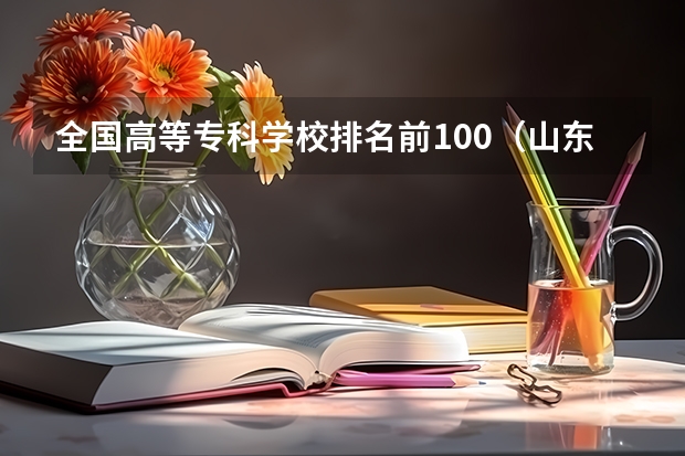 全国高等专科学校排名前100（山东专科院校排名）