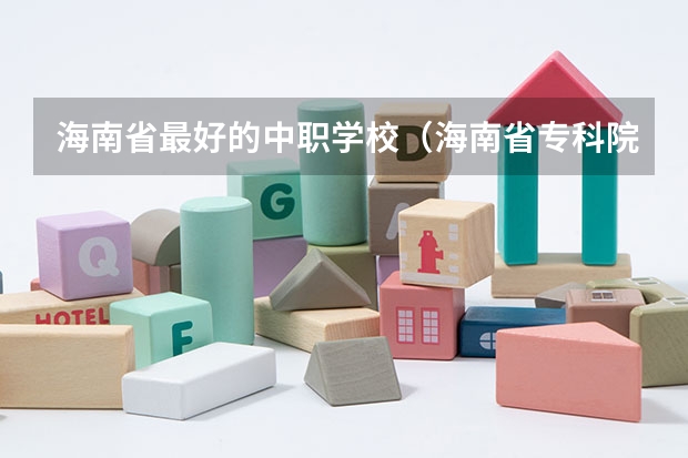 海南省最好的中职学校（海南省专科院校排名）
