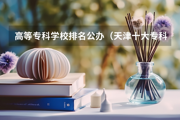 高等专科学校排名公办（天津十大专科学校排名）