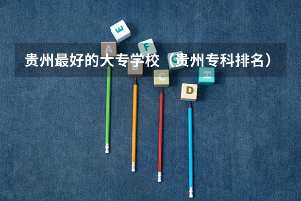 贵州最好的大专学校（贵州专科排名）