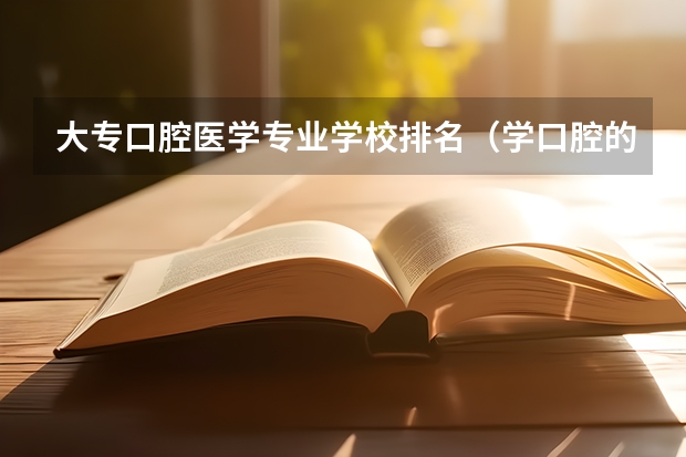 大专口腔医学专业学校排名（学口腔的专科学校排名）