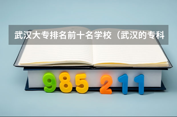 武汉大专排名前十名学校（武汉的专科大学排名一览表）