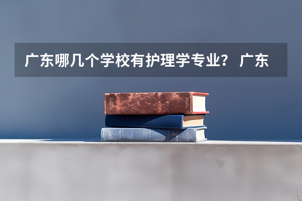 广东哪几个学校有护理学专业? 广东医学类大专院校排名