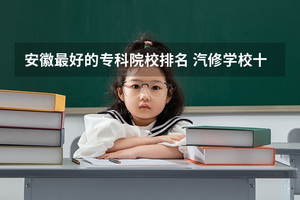 安徽最好的专科院校排名 汽修学校十大排名