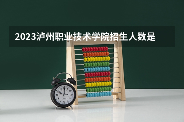 2023泸州职业技术学院招生人数是多少