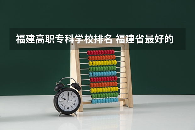 福建高职专科学校排名 福建省最好的大专学校排名