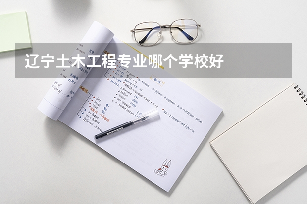 辽宁土木工程专业哪个学校好