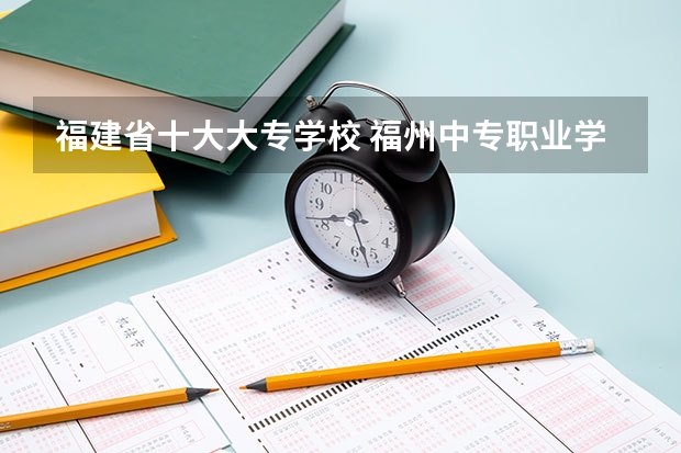 福建省十大大专学校 福州中专职业学校排名